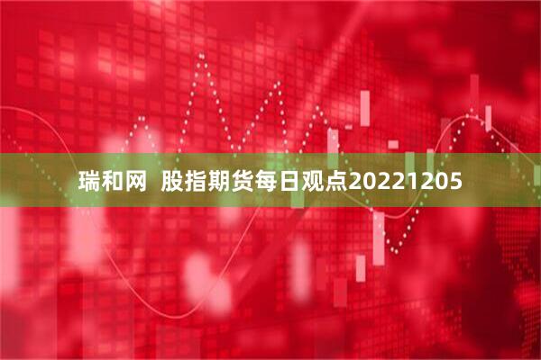 瑞和网  股指期货每日观点20221205