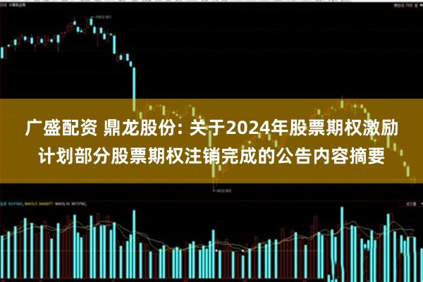 广盛配资 鼎龙股份: 关于2024年股票期权激励计划部分股票期权注销完成的公告内容摘要