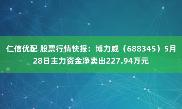 仁信优配 股票行情快报：博力威（688345）5月28日主力资金净卖出227.94万元