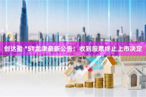 创达盈 *ST龙津最新公告：收到股票终止上市决定