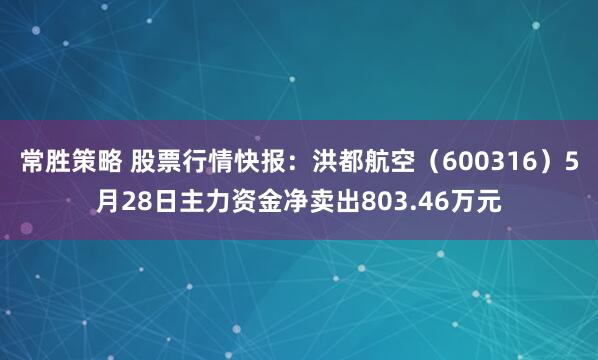 常胜策略 股票行情快报：洪都航空（600316）5月28日主力资金净卖出803.46万元
