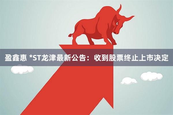 盈鑫惠 *ST龙津最新公告：收到股票终止上市决定