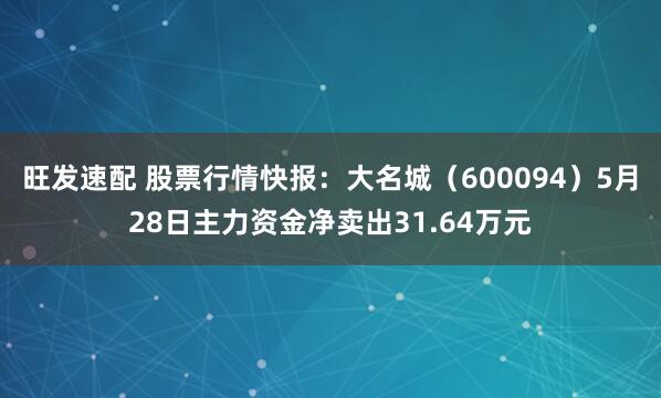 旺发速配 股票行情快报：大名城（600094）5月28日主力资金净卖出31.64万元