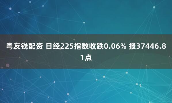 粤友钱配资 日经225指数收跌0.06% 报37446.81点