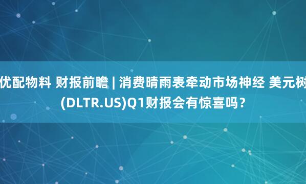 优配物料 财报前瞻 | 消费晴雨表牵动市场神经 美元树(DLTR.US)Q1财报会有惊喜吗？