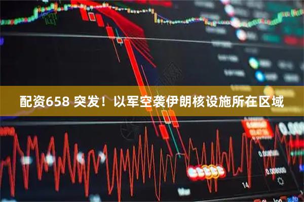 配资658 突发！以军空袭伊朗核设施所在区域