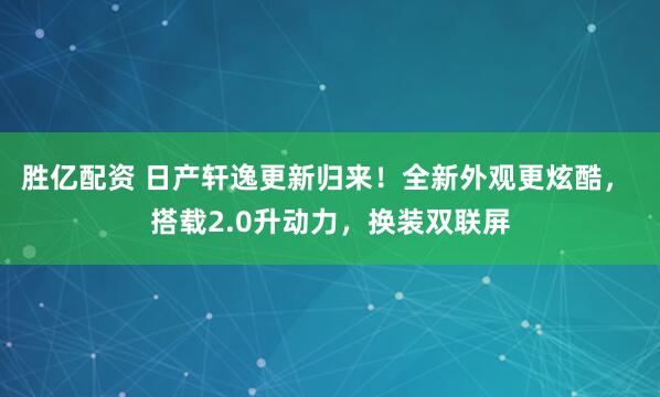 胜亿配资 日产轩逸更新归来！全新外观更炫酷， 搭载2.0升动力，换装双联屏