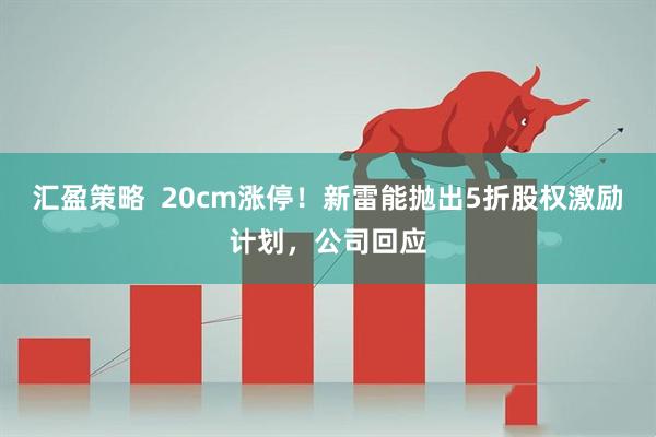 汇盈策略  20cm涨停！新雷能抛出5折股权激励计划，公司回应