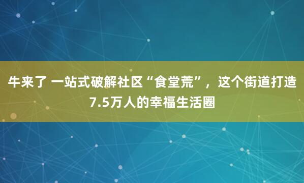 牛来了 一站式破解社区“食堂荒”，这个街道打造7.5万人的幸福生活圈