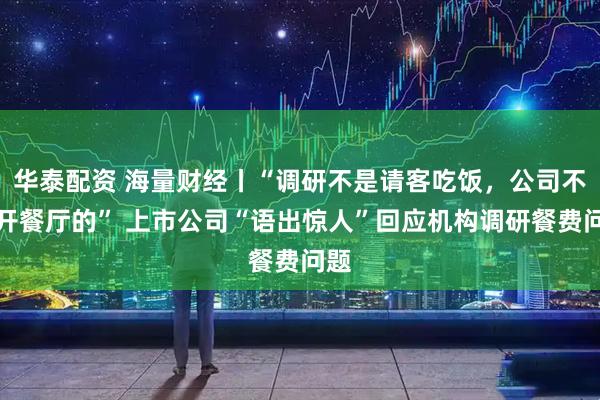 华泰配资 海量财经丨“调研不是请客吃饭，公司不是开餐厅的” 上市公司“语出惊人”回应机构调研餐费问题