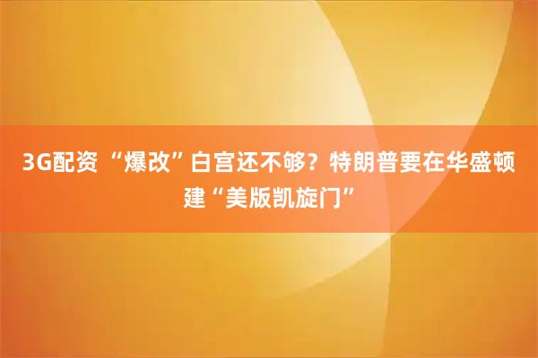 3G配资 “爆改”白宫还不够？特朗普要在华盛顿建“美版凯旋门”