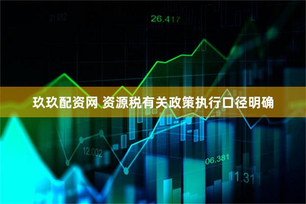玖玖配资网 资源税有关政策执行口径明确