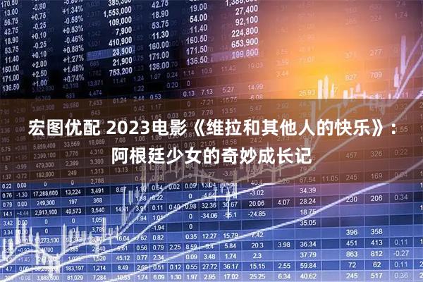 宏图优配 2023电影《维拉和其他人的快乐》：阿根廷少女的奇妙成长记