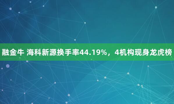 融金牛 海科新源换手率44.19%，4机构现身龙虎榜