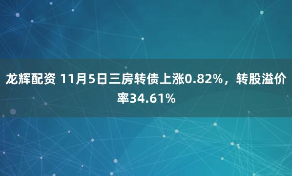 龙辉配资 11月5日三房转债上涨0.82%，转股溢价率34.61%