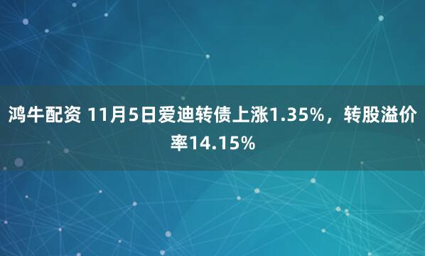 鸿牛配资 11月5日爱迪转债上涨1.35%，转股溢价率14.15%