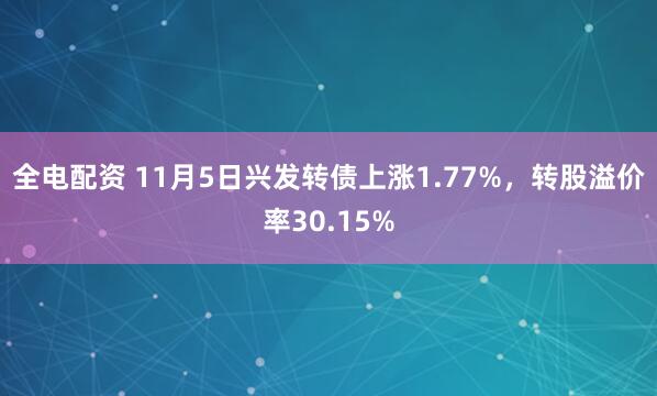 全电配资 11月5日兴发转债上涨1.77%，转股溢价率30.15%