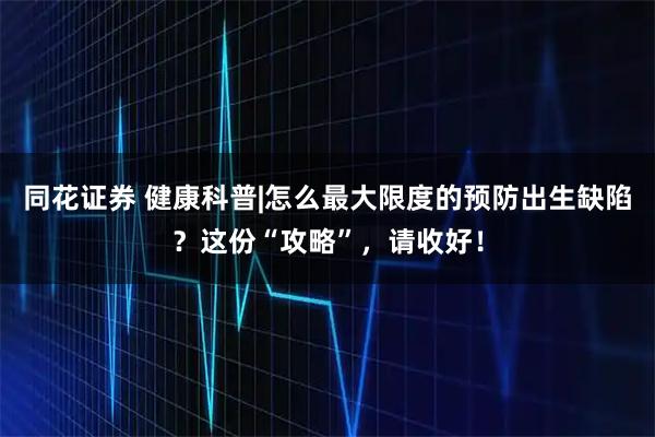 同花证券 健康科普|怎么最大限度的预防出生缺陷？这份“攻略”，请收好！