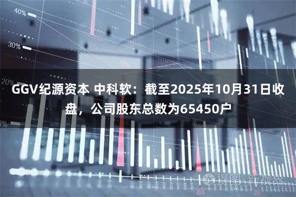 GGV纪源资本 中科软：截至2025年10月31日收盘，公司股东总数为65450户