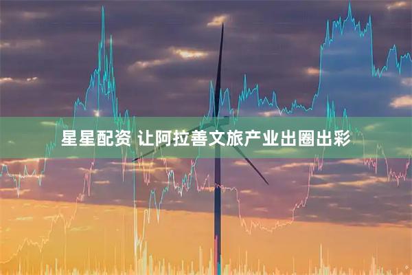 星星配资 让阿拉善文旅产业出圈出彩