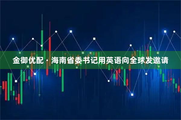 金御优配 · 海南省委书记用英语向全球发邀请