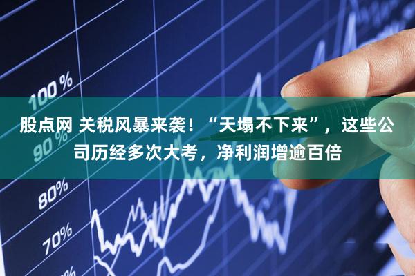 股点网 关税风暴来袭！“天塌不下来”，这些公司历经多次大考，净利润增逾百倍