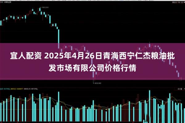 宜人配资 2025年4月26日青海西宁仁杰粮油批发市场有限公司价格行情