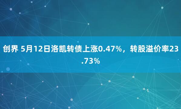 创界 5月12日洛凯转债上涨0.47%，转股溢价率23.73%