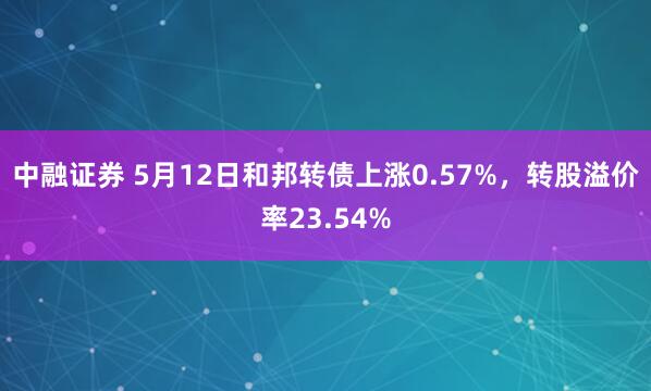 中融证券 5月12日和邦转债上涨0.57%，转股溢价率23.54%