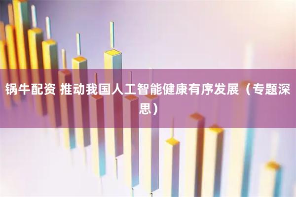 锅牛配资 推动我国人工智能健康有序发展（专题深思）