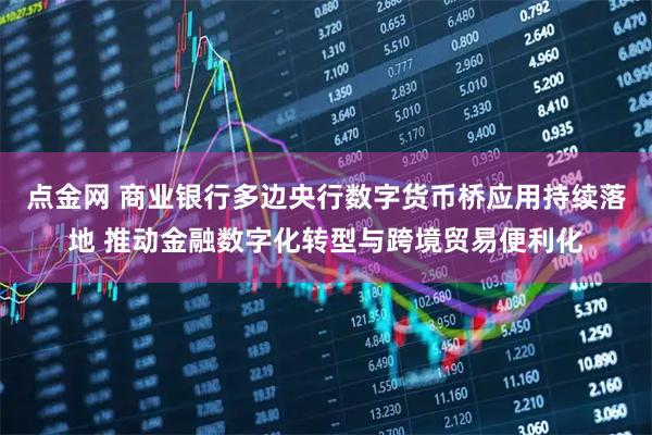 点金网 商业银行多边央行数字货币桥应用持续落地 推动金融数字化转型与跨境贸易便利化