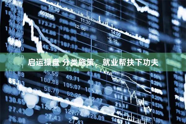 启运操盘 分类施策，就业帮扶下功夫