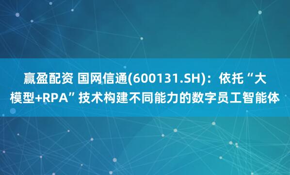 赢盈配资 国网信通(600131.SH)：依托“大模型+RPA”技术构建不同能力的数字员工智能体