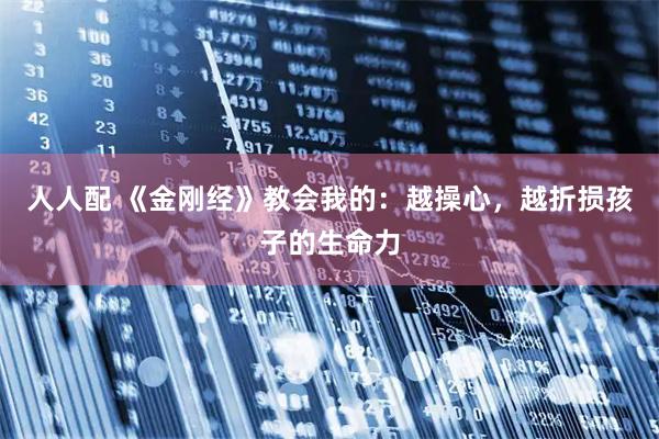 人人配 《金刚经》教会我的：越操心，越折损孩子的生命力