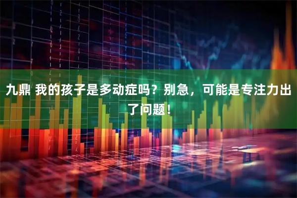 九鼎 我的孩子是多动症吗？别急，可能是专注力出了问题！