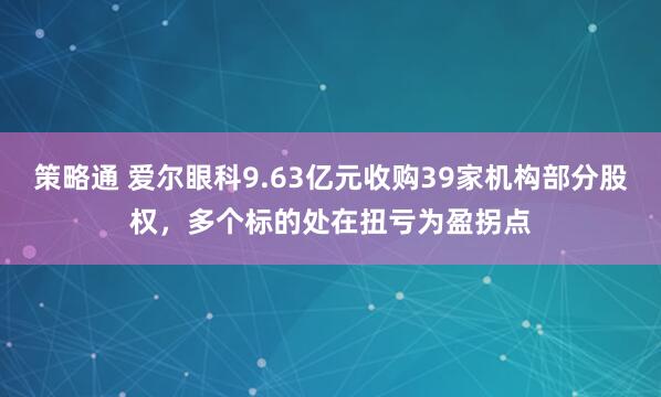策略通 爱尔眼科9.63亿元收购39家机构部分股权，多个标的处在扭亏为盈拐点