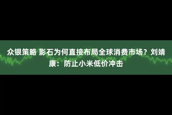 众银策略 影石为何直接布局全球消费市场？刘靖康：防止小米低价冲击