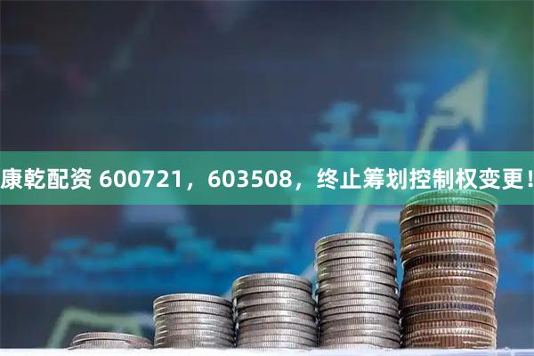 康乾配资 600721，603508，终止筹划控制权变更！