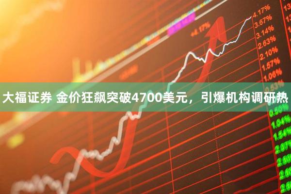 大福证券 金价狂飙突破4700美元，引爆机构调研热