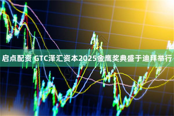 启点配资 GTC泽汇资本2025金鹰奖典盛于迪拜举行
