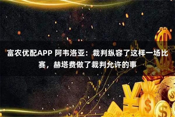 富农优配APP 阿韦洛亚：裁判纵容了这样一场比赛，赫塔费做了裁判允许的事