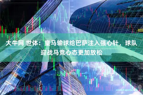 大牛网 世体：皇马输球给巴萨注入强心针，球队迎战马竞心态更加放松