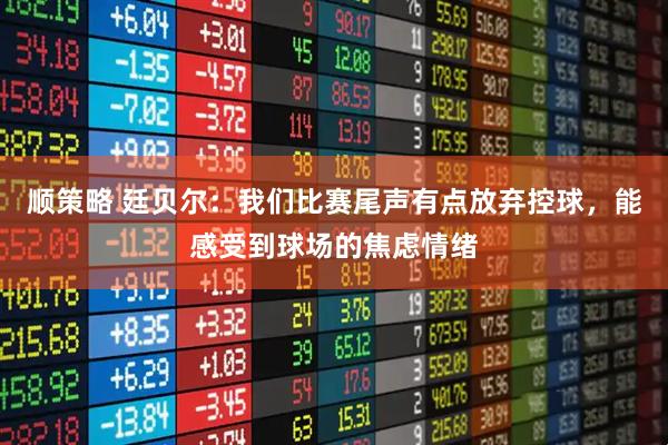 顺策略 廷贝尔：我们比赛尾声有点放弃控球，能感受到球场的焦虑情绪