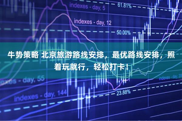 牛势策略 北京旅游路线安排，最优路线安排，照着玩就行，轻松打卡！