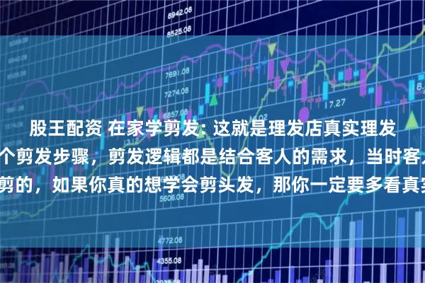 股王配资 在家学剪发: 这就是理发店真实理发的一个过程，整体的一个剪发步骤，剪发逻辑都是结合客人的需求，当时客人头发的长度去裁剪的，如果你真的想学会剪头发，那你一定要多看真实的剪发过程#美发技术分享 #男发微分碎盖