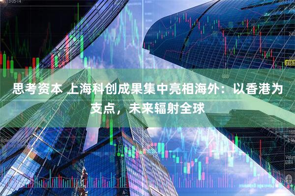 思考资本 上海科创成果集中亮相海外：以香港为支点，未来辐射全球