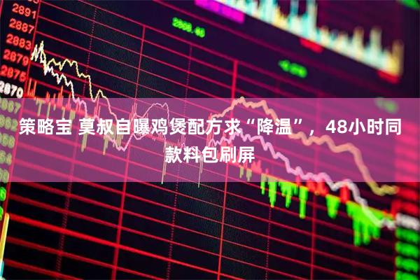 策略宝 莫叔自曝鸡煲配方求“降温”，48小时同款料包刷屏