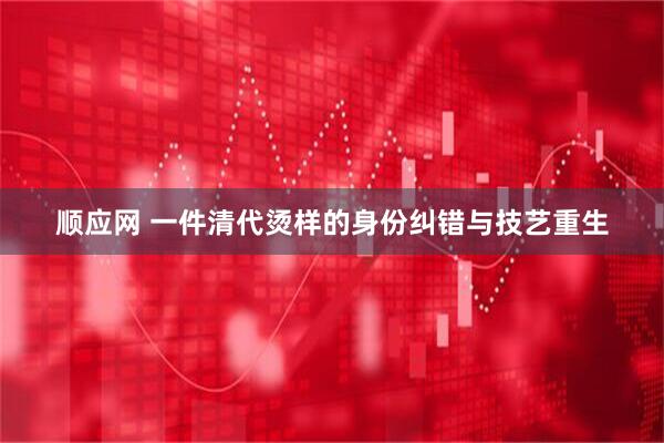 顺应网 一件清代烫样的身份纠错与技艺重生