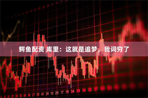 鳄鱼配资 库里：这就是追梦，我词穷了