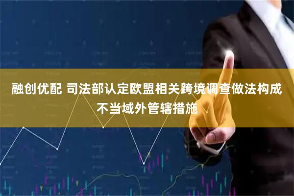 融创优配 司法部认定欧盟相关跨境调查做法构成不当域外管辖措施